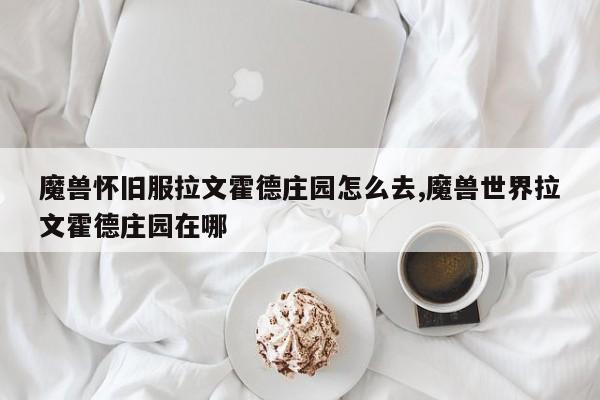 魔兽怀旧服拉文霍德庄园怎么去,魔兽世界拉文霍德庄园在哪